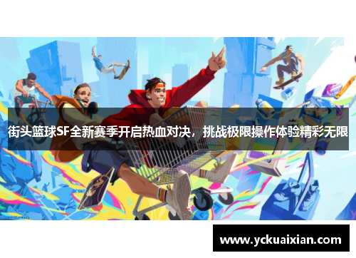 街头篮球SF全新赛季开启热血对决，挑战极限操作体验精彩无限